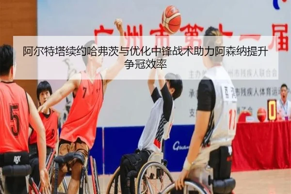 阿尔特塔续约哈弗茨与优化中锋战术助力阿森纳提升争冠效率