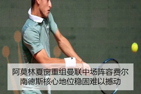 阿莫林夏窗重组曼联中场阵容费尔南德斯核心地位稳固难以撼动