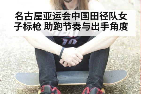 名古屋亚运会中国田径队女子标枪 助跑节奏与出手角度