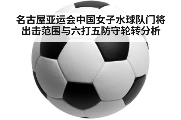 名古屋亚运会中国女子水球队门将出击范围与六打五防守轮转分析