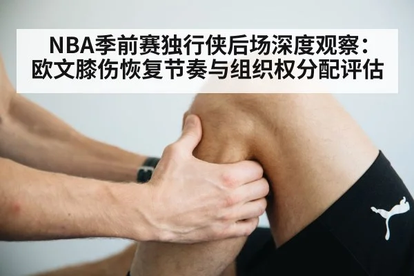 NBA季前赛独行侠后场深度观察:欧文膝伤恢复节奏与组织权分配评估