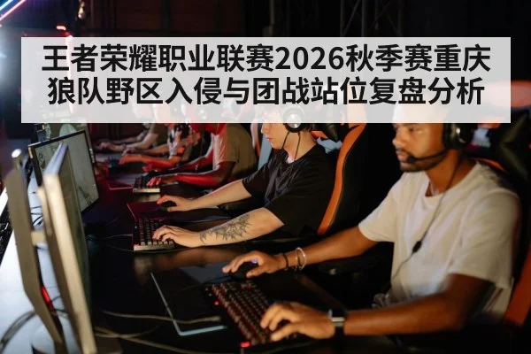 王者荣耀职业联赛2026秋季赛重庆狼队野区入侵与团战站位复盘分析