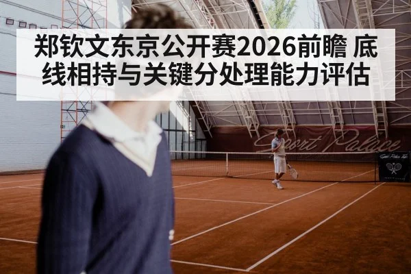 郑钦文东京公开赛2026前瞻 底线相持与关键分处理能力评估