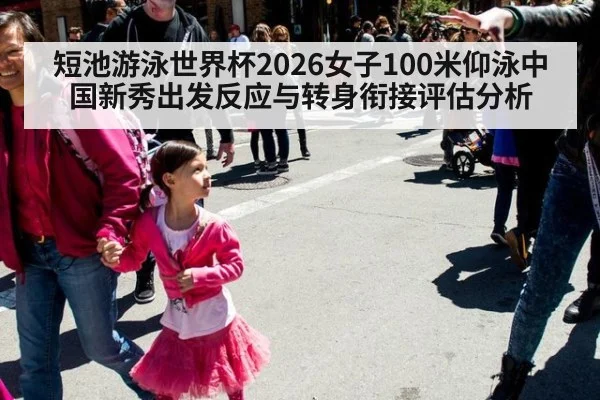 短池游泳世界杯2026女子100米仰泳中国新秀出发反应与转身衔接评估分析