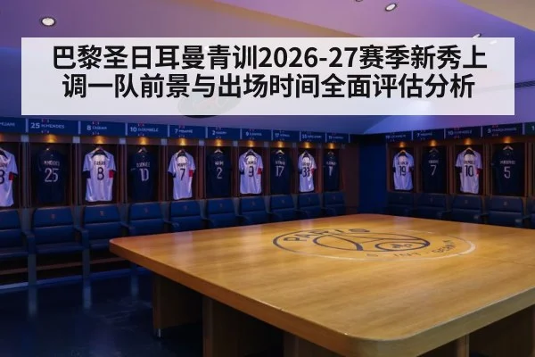巴黎圣日耳曼青训2026-27赛季新秀上调一队前景与出场时间全面评估分析