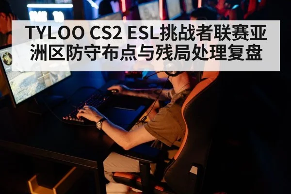 TYLOO CS2 ESL挑战者联赛亚洲区防守布点与残局处理复盘