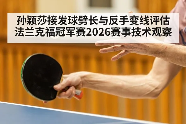 孙颖莎接发球劈长与反手变线评估 法兰克福冠军赛2026赛事技术观察