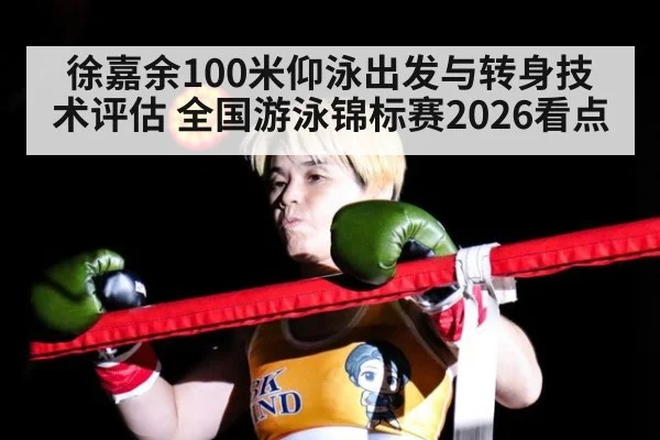 徐嘉余100米仰泳出发与转身技术评估 全国游泳锦标赛2026看点