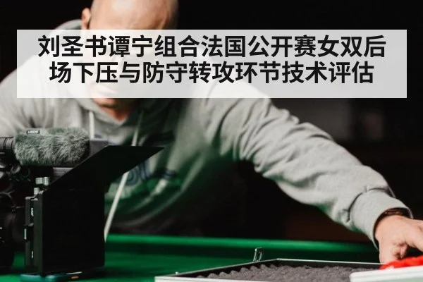 刘圣书谭宁组合法国公开赛女双后场下压与防守转攻环节技术评估